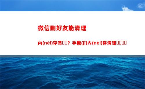微信刪好友能清理內(nèi)存嗎？手機(jī)內(nèi)存清理，新技能get√(怎樣查看微信好友是不是刪了你)